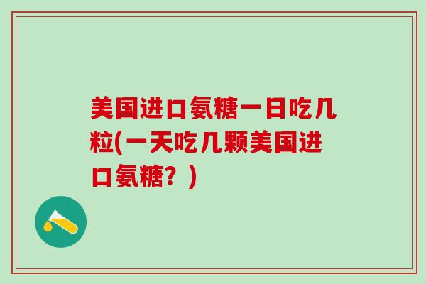 美国进口氨糖一日吃几粒(一天吃几颗美国进口氨糖?)-第1张图片-氨糖科普网 美国进口氨糖一日吃几粒(一天吃几颗美国进口氨糖?)-第1张图片-氨糖科普网