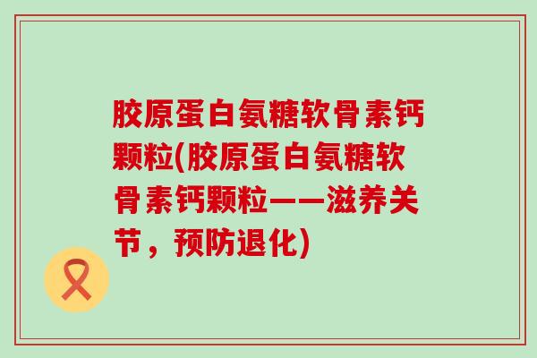 胶原蛋白氨糖软骨素钙颗粒(胶原蛋白氨糖软骨素钙颗粒——滋养关节，预防退化)-第1张图片-氨糖科普网