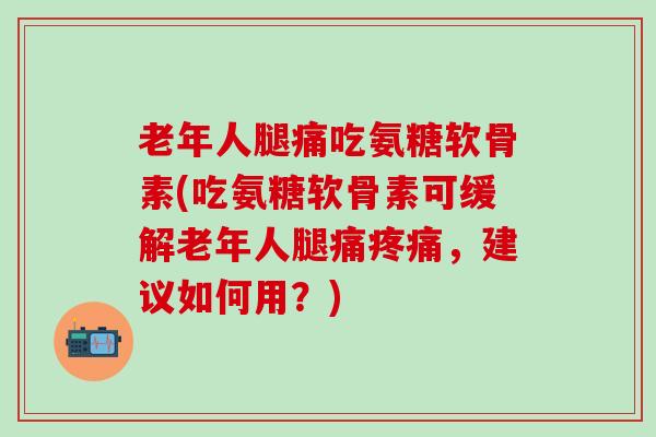 老年人腿痛吃氨糖软骨素(吃氨糖软骨素可缓解老年人腿痛疼痛，建议如何用？)-第1张图片-氨糖科普网