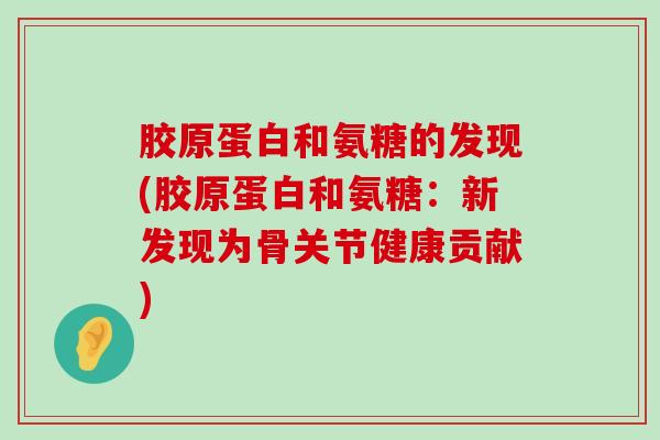 胶原蛋白和氨糖的发现(胶原蛋白和氨糖：新发现为骨关节健康贡献)-第1张图片-氨糖科普网
