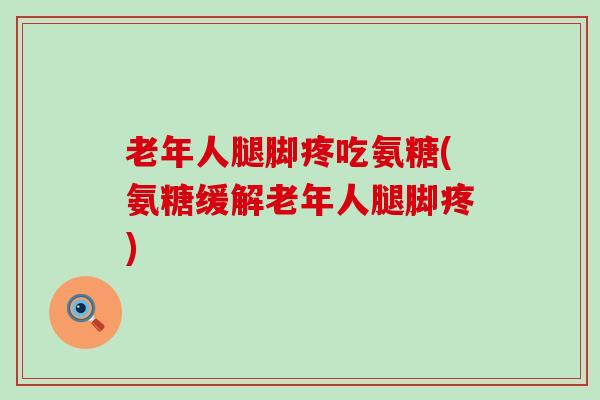 老年人腿脚疼吃氨糖(氨糖缓解老年人腿脚疼)-第1张图片-氨糖科普网 老年人腿脚疼吃氨糖(氨糖缓解老年人腿脚疼)-第1张图片-氨糖科普网