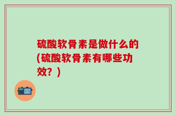 硫酸软骨素是做什么的(硫酸软骨素有哪些功效?)-第1张图片-氨糖科普网 硫酸软骨素是做什么的(硫酸软骨素有哪些功效?)-第1张图片-氨糖科普网