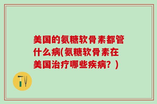 美国的氨糖软骨素都管什么病(氨糖软骨素在美国治疗哪些疾病?)-第1张图片-氨糖科普网 美国的氨糖软骨素都管什么病(氨糖软骨素在美国治疗哪些疾病?)-第1张图片-氨糖科普网