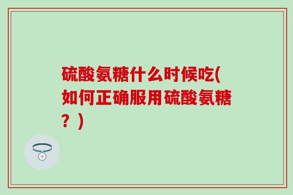 硫酸氨糖什么时候吃(如何正确服用硫酸氨糖？)-第1张图片-氨糖科普网