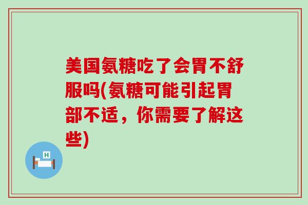 美国氨糖吃了会胃不舒服吗(氨糖可能引起胃部不适,你需要了解这些)-第1张图片-氨糖科普网 美国氨糖吃了会胃不舒服吗(氨糖可能引起胃部不适,你需要了解这些)-第1张图片-氨糖科普网