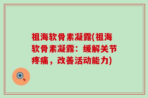 祖海软骨素凝露(祖海软骨素凝露:缓解关节疼痛,改善活动能力)-第1张图片-氨糖科普网 祖海软骨素凝露(祖海软骨素凝露:缓解关节疼痛,改善活动能力)-第1张图片-氨糖科普网