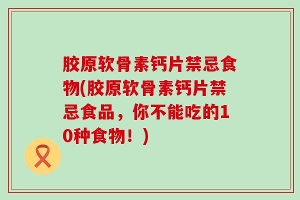 胶原软骨素钙片禁忌食物(胶原软骨素钙片禁忌食品，你不能吃的10种食物！)-第1张图片-氨糖科普网