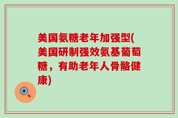 美国氨糖老年加强型(美国研制强效氨基葡萄糖，有助老年人骨骼健康)-第1张图片-氨糖科普网
