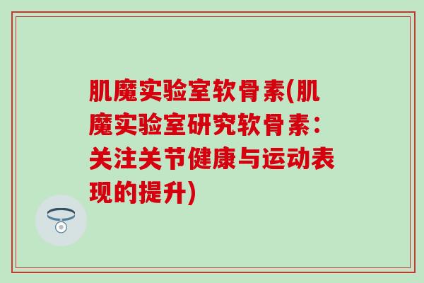 肌魔实验室软骨素(肌魔实验室研究软骨素:关注关节健康与运动表现的提升)-第1张图片-氨糖科普网 肌魔实验室软骨素(肌魔实验室研究软骨素:关注关节健康与运动表现的提升)-第1张图片-氨糖科普网