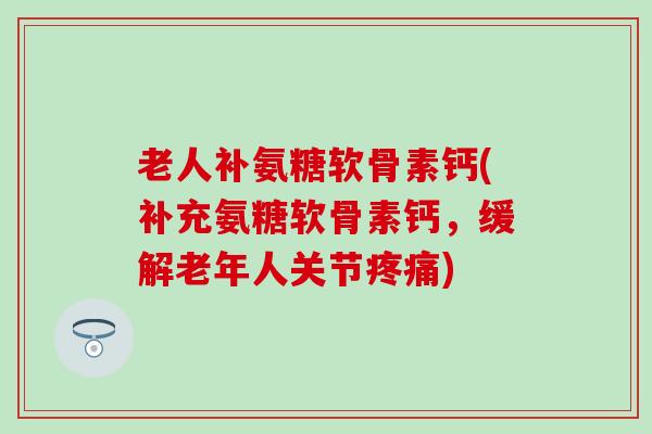 老人补氨糖软骨素钙(补充氨糖软骨素钙,缓解老年人关节疼痛)-第1张图片-氨糖科普网 老人补氨糖软骨素钙(补充氨糖软骨素钙,缓解老年人关节疼痛)-第1张图片-氨糖科普网
