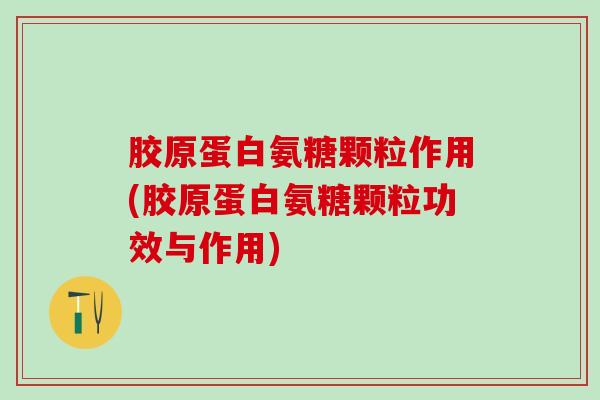 胶原蛋白氨糖颗粒作用(胶原蛋白氨糖颗粒功效与作用)-第1张图片-氨糖科普网 胶原蛋白氨糖颗粒作用(胶原蛋白氨糖颗粒功效与作用)-第1张图片-氨糖科普网