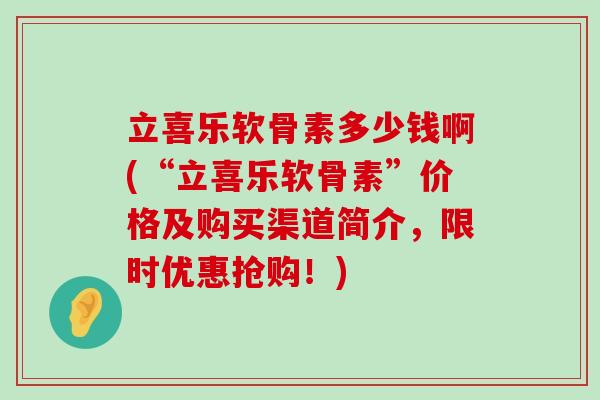 立喜乐软骨素多少钱啊(“立喜乐软骨素”价格及购买渠道简介，限时优惠抢购！)-第1张图片-氨糖科普网