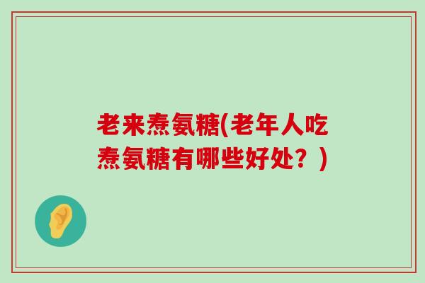 老来焘氨糖(老年人吃焘氨糖有哪些好处?)-第1张图片-氨糖科普网 老来焘氨糖(老年人吃焘氨糖有哪些好处?)-第1张图片-氨糖科普网