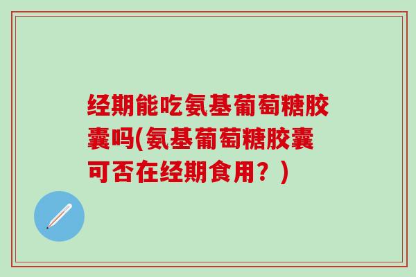 经期能吃氨基葡萄糖胶囊吗(氨基葡萄糖胶囊可否在经期食用?)-第1张图片-氨糖科普网 经期能吃氨基葡萄糖胶囊吗(氨基葡萄糖胶囊可否在经期食用?)-第1张图片-氨糖科普网