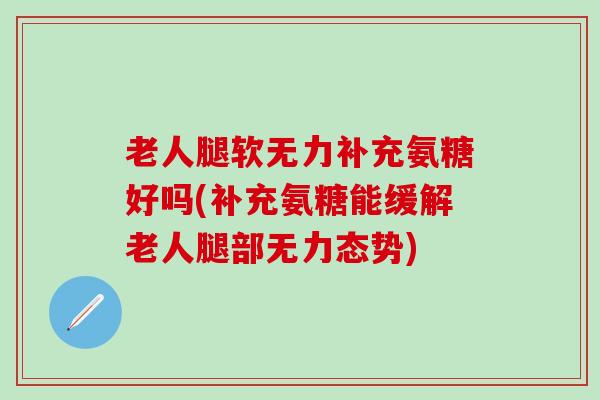 老人腿软无力补充氨糖好吗(补充氨糖能缓解老人腿部无力态势)-第1张图片-氨糖科普网