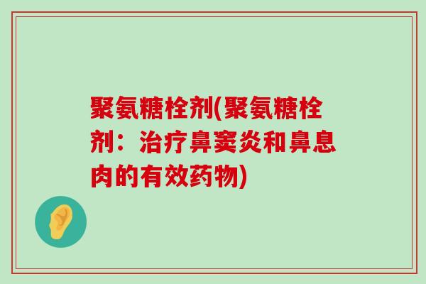 聚氨糖栓剂(聚氨糖栓剂：治疗鼻窦炎和鼻息肉的有效药物)-第1张图片-氨糖科普网