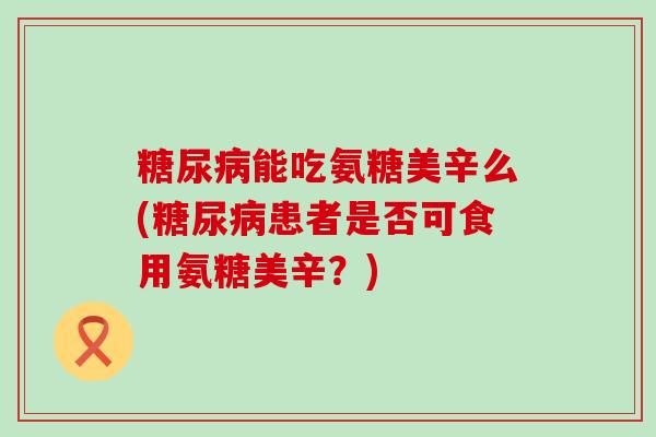 糖尿病能吃氨糖美辛么(糖尿病患者是否可食用氨糖美辛?)-第1张图片-氨糖科普网 糖尿病能吃氨糖美辛么(糖尿病患者是否可食用氨糖美辛?)-第1张图片-氨糖科普网