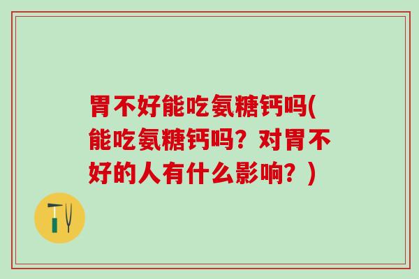 胃不好能吃氨糖钙吗(能吃氨糖钙吗?对胃不好的人有什么影响?)-第1张图片-氨糖科普网 胃不好能吃氨糖钙吗(能吃氨糖钙吗?对胃不好的人有什么影响?)-第1张图片-氨糖科普网