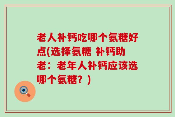 老人补钙吃哪个氨糖好点(选择氨糖 补钙助老:老年人补钙应该选哪个氨糖?)-第1张图片-氨糖科普网 老人补钙吃哪个氨糖好点(选择氨糖 补钙助老:老年人补钙应该选哪个氨糖?)-第1张图片-氨糖科普网