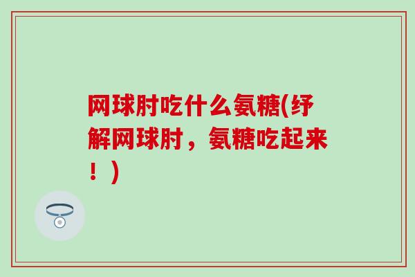 网球肘吃什么氨糖(纾解网球肘,氨糖吃起来!)-第1张图片-氨糖科普网 网球肘吃什么氨糖(纾解网球肘,氨糖吃起来!)-第1张图片-氨糖科普网