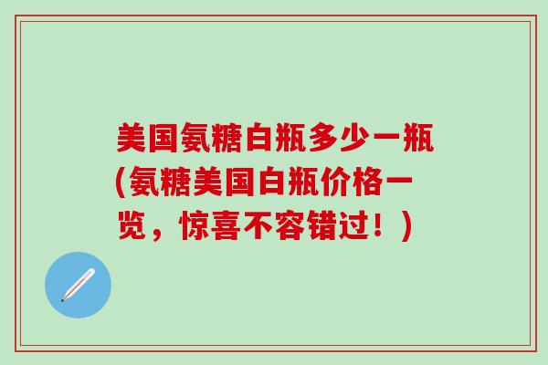 美国氨糖白瓶多少一瓶(氨糖美国白瓶价格一览,惊喜不容错过!)-第1张图片-氨糖科普网 美国氨糖白瓶多少一瓶(氨糖美国白瓶价格一览,惊喜不容错过!)-第1张图片-氨糖科普网