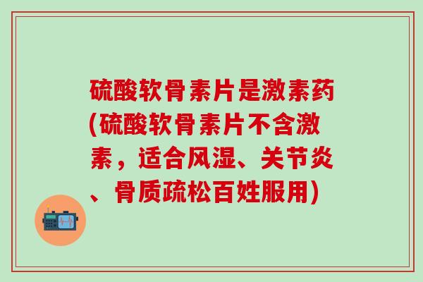 硫酸软骨素片是激素药(硫酸软骨素片不含激素,适合风湿、关节炎、骨质疏松百姓服用)-第1张图片-氨糖科普网 硫酸软骨素片是激素药(硫酸软骨素片不含激素,适合风湿、关节炎、骨质疏松百姓服用)-第1张图片-氨糖科普网