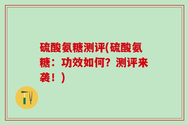 硫酸氨糖测评(硫酸氨糖：功效如何？测评来袭！)-第1张图片-氨糖科普网