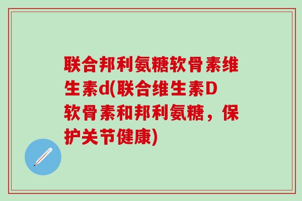 联合邦利氨糖软骨素维生素d(联合维生素D软骨素和邦利氨糖,保护关节健康)-第1张图片-氨糖科普网 联合邦利氨糖软骨素维生素d(联合维生素D软骨素和邦利氨糖,保护关节健康)-第1张图片-氨糖科普网