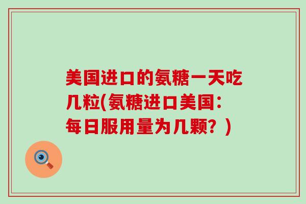 美国进口的氨糖一天吃几粒(氨糖进口美国：每日服用量为几颗？)-第1张图片-氨糖科普网