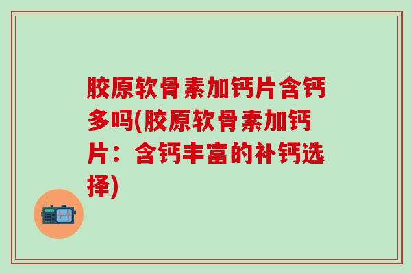 胶原软骨素加钙片含钙多吗(胶原软骨素加钙片：含钙丰富的补钙选择)-第1张图片-氨糖科普网