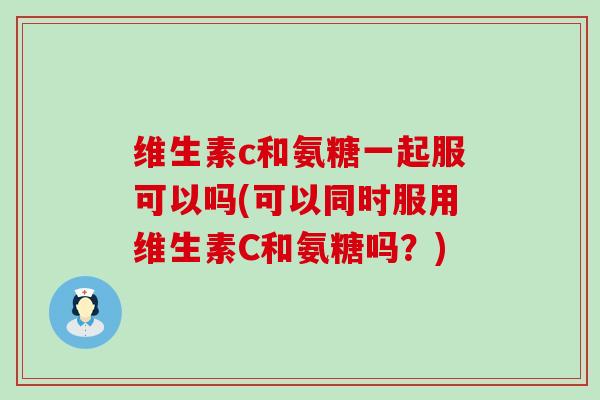 维生素c和氨糖一起服可以吗(可以同时服用维生素C和氨糖吗？)-第1张图片-氨糖科普网