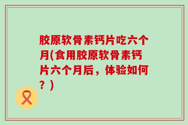 胶原软骨素钙片吃六个月(食用胶原软骨素钙片六个月后，体验如何？)-第1张图片-氨糖科普网