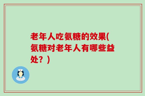 老年人吃氨糖的效果(氨糖对老年人有哪些益处?)-第1张图片-氨糖科普网 老年人吃氨糖的效果(氨糖对老年人有哪些益处?)-第1张图片-氨糖科普网