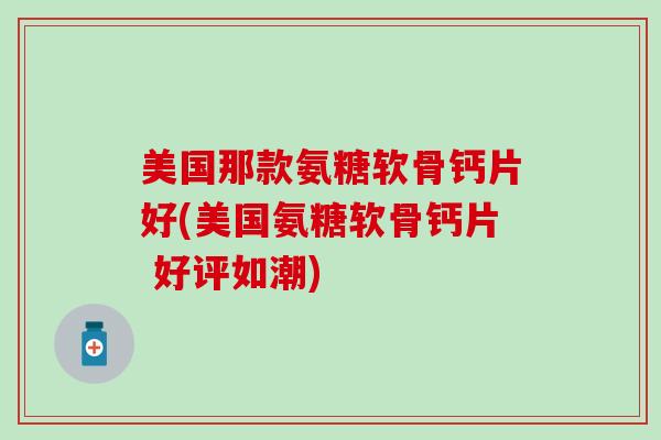 美国那款氨糖软骨钙片好(美国氨糖软骨钙片 好评如潮)-第1张图片-氨糖科普网 美国那款氨糖软骨钙片好(美国氨糖软骨钙片 好评如潮)-第1张图片-氨糖科普网