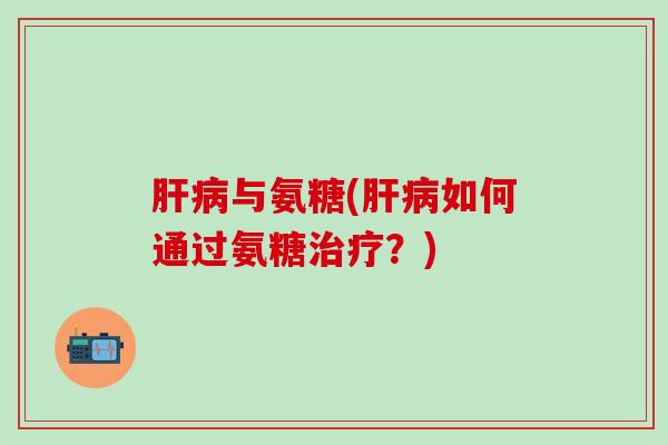 肝病与氨糖(肝病如何通过氨糖治疗？)-第1张图片-氨糖科普网