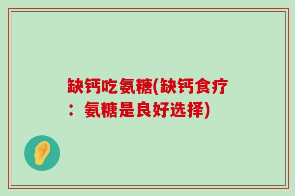 缺钙吃氨糖(缺钙食疗：氨糖是良好选择)-第1张图片-氨糖科普网