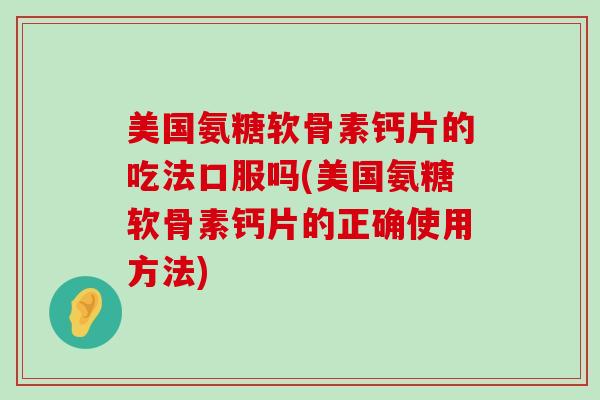 美国氨糖软骨素钙片的吃法口服吗(美国氨糖软骨素钙片的正确使用方法)-第1张图片-氨糖科普网 美国氨糖软骨素钙片的吃法口服吗(美国氨糖软骨素钙片的正确使用方法)-第1张图片-氨糖科普网