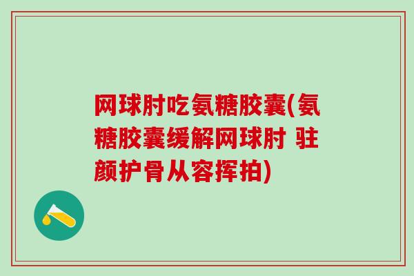 网球肘吃氨糖胶囊(氨糖胶囊缓解网球肘 驻颜护骨从容挥拍)-第1张图片-氨糖科普网