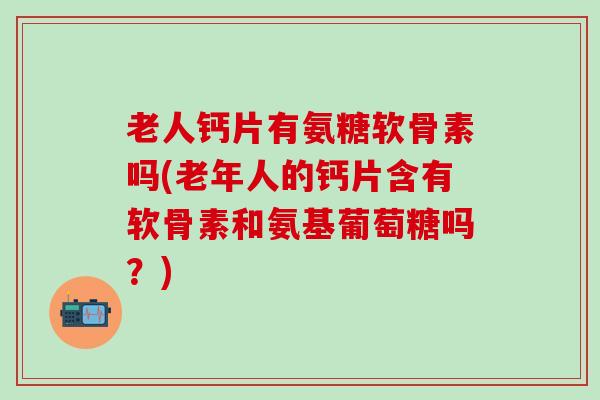 老人钙片有氨糖软骨素吗(老年人的钙片含有软骨素和氨基葡萄糖吗？)-第1张图片-氨糖科普网