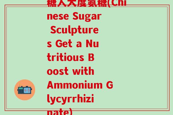 糖人大度氨糖(Chinese Sugar Sculptures Get a Nutritious Boost with Ammonium Glycyrrhizinate)-第1张图片-氨糖科普网