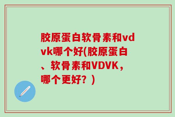 胶原蛋白软骨素和vdvk哪个好(胶原蛋白、软骨素和VDVK,哪个更好?)-第1张图片-氨糖科普网 胶原蛋白软骨素和vdvk哪个好(胶原蛋白、软骨素和VDVK,哪个更好?)-第1张图片-氨糖科普网