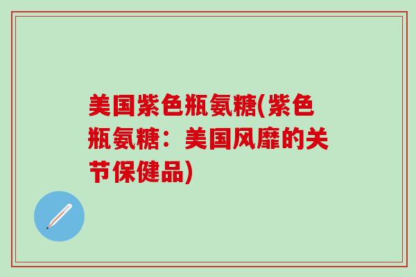 美国紫色瓶氨糖(紫色瓶氨糖：美国风靡的关节保健品)-第1张图片-氨糖科普网