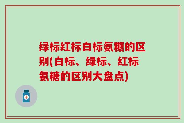 绿标红标白标氨糖的区别(白标、绿标、红标氨糖的区别大盘点)-第1张图片-氨糖科普网 绿标红标白标氨糖的区别(白标、绿标、红标氨糖的区别大盘点)-第1张图片-氨糖科普网