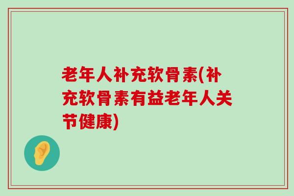 老年人补充软骨素(补充软骨素有益老年人关节健康)-第1张图片-氨糖科普网 老年人补充软骨素(补充软骨素有益老年人关节健康)-第1张图片-氨糖科普网