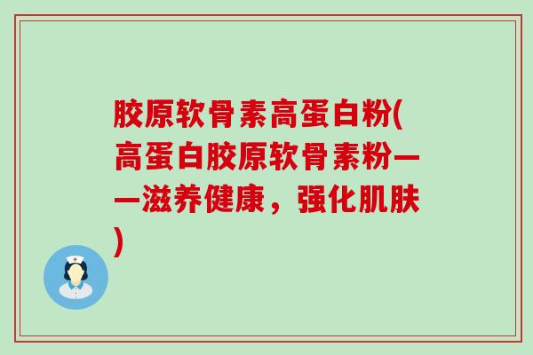 胶原软骨素高蛋白粉(高蛋白胶原软骨素粉——滋养健康,强化肌肤)-第1张图片-氨糖科普网 胶原软骨素高蛋白粉(高蛋白胶原软骨素粉——滋养健康,强化肌肤)-第1张图片-氨糖科普网