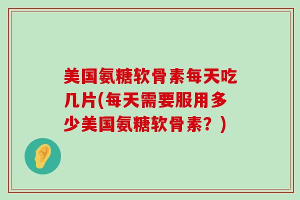 美国氨糖软骨素每天吃几片(每天需要服用多少美国氨糖软骨素?)-第1张图片-氨糖科普网 美国氨糖软骨素每天吃几片(每天需要服用多少美国氨糖软骨素?)-第1张图片-氨糖科普网