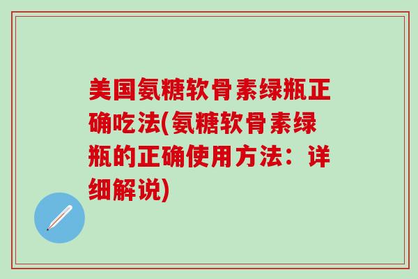 美国氨糖软骨素绿瓶正确吃法(氨糖软骨素绿瓶的正确使用方法:详细解说)-第1张图片-氨糖科普网 美国氨糖软骨素绿瓶正确吃法(氨糖软骨素绿瓶的正确使用方法:详细解说)-第1张图片-氨糖科普网