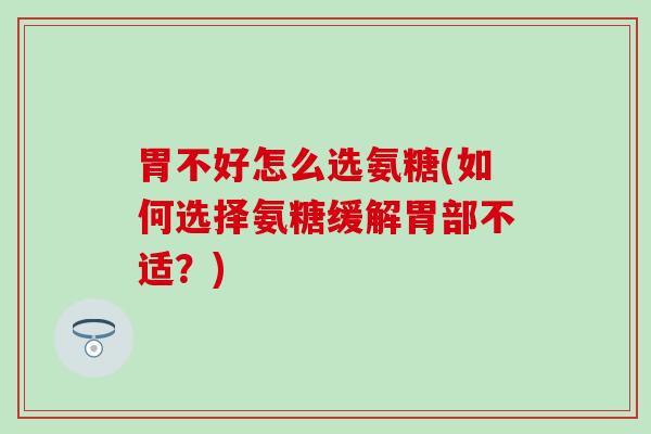 胃不好怎么选氨糖(如何选择氨糖缓解胃部不适？)-第1张图片-氨糖科普网