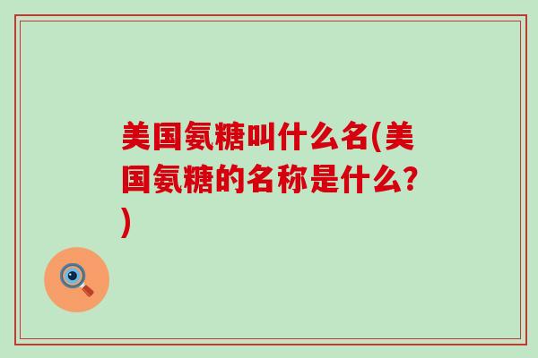 美国氨糖叫什么名(美国氨糖的名称是什么?)-第1张图片-氨糖科普网 美国氨糖叫什么名(美国氨糖的名称是什么?)-第1张图片-氨糖科普网