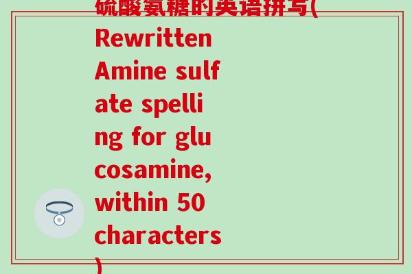 硫酸氨糖的英语拼写(Rewritten Amine sulfate spelling for glucosamine, within 50 characters)-第1张图片-氨糖科普网 硫酸氨糖的英语拼写(Rewritten Amine sulfate spelling for glucosamine, within 50 characters)-第1张图片-氨糖科普网